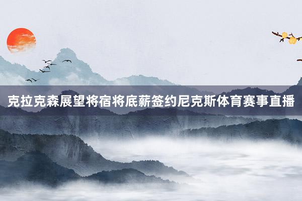 克拉克森展望将宿将底薪签约尼克斯体育赛事直播