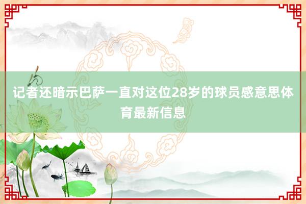 记者还暗示巴萨一直对这位28岁的球员感意思体育最新信息