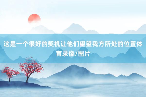 这是一个很好的契机让他们望望我方所处的位置体育录像/图片