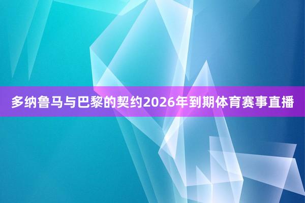 多纳鲁马与巴黎的契约2026年到期体育赛事直播