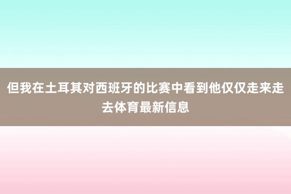但我在土耳其对西班牙的比赛中看到他仅仅走来走去体育最新信息