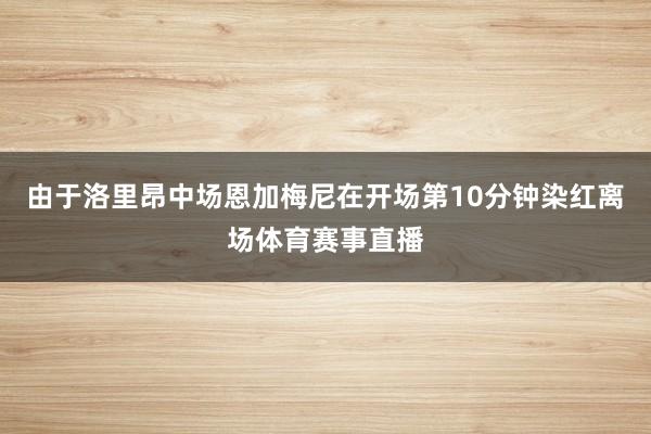 由于洛里昂中场恩加梅尼在开场第10分钟染红离场体育赛事直播