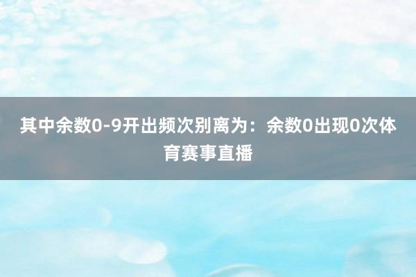 其中余数0-9开出频次别离为：余数0出现0次体育赛事直播