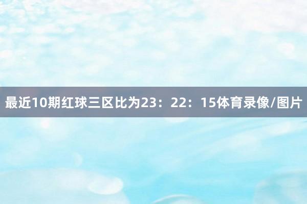 最近10期红球三区比为23：22：15体育录像/图片