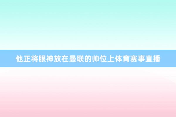 他正将眼神放在曼联的帅位上体育赛事直播