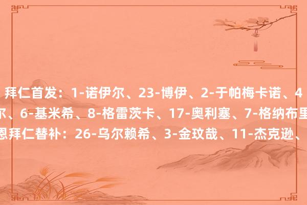 拜仁首发：1-诺伊尔、23-博伊、2-于帕梅卡诺、4-若纳坦·塔、27-莱默尔、6-基米希、8-格雷茨卡、17-奥利塞、7-格纳布里、14-迪亚斯、9-凯恩拜仁替补：26-乌尔赖希、3-金玟哉、11-杰克逊、20-比朔夫、22-格雷罗、30-卡西亚诺·基亚拉、36-维斯多姆·麦克、42-伦纳特·卡尔、45-帕夫洛维奇法兰克福首发：40-考昂·桑托斯、24-奥雷利奥·布塔、4-科赫、3-泰特、21-
