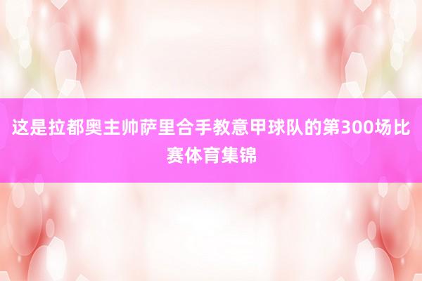 这是拉都奥主帅萨里合手教意甲球队的第300场比赛体育集锦