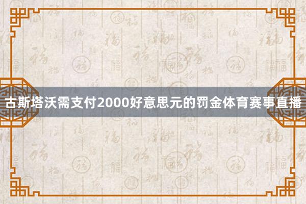 古斯塔沃需支付2000好意思元的罚金体育赛事直播