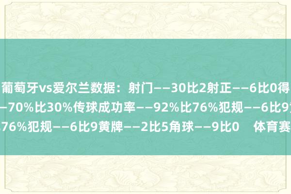 葡萄牙vs爱尔兰数据：射门——30比2射正——6比0得分契机——3比0控球率——70%比30%传球成功率——92%比76%犯规——6比9黄牌——2比5角球——9比0    体育赛事直播