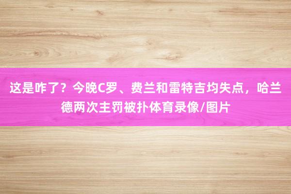 这是咋了？今晚C罗、费兰和雷特吉均失点，哈兰德两次主罚被扑体育录像/图片