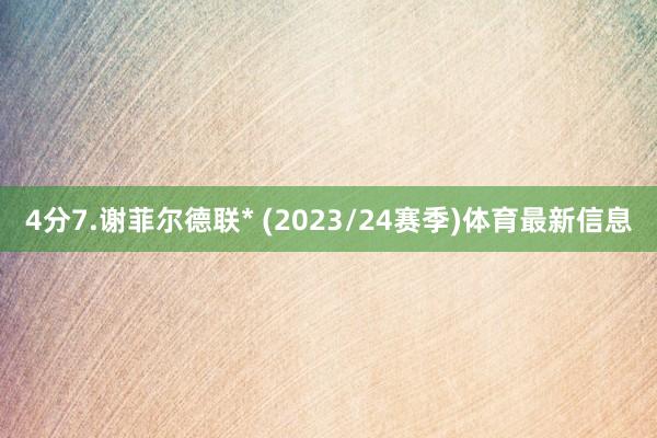 4分7.谢菲尔德联* (2023/24赛季)体育最新信息