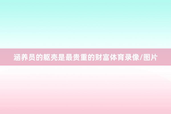 涵养员的躯壳是最贵重的财富体育录像/图片