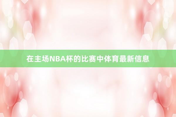 在主场NBA杯的比赛中体育最新信息