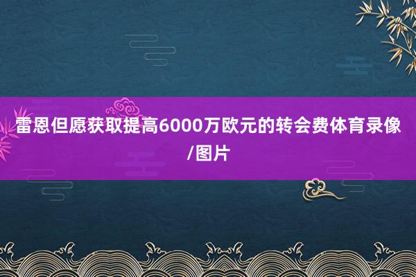 雷恩但愿获取提高6000万欧元的转会费体育录像/图片