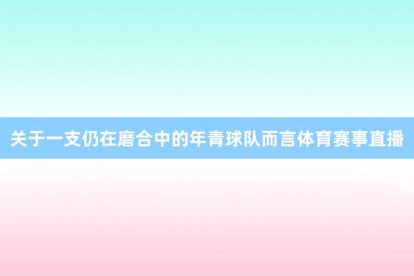 关于一支仍在磨合中的年青球队而言体育赛事直播