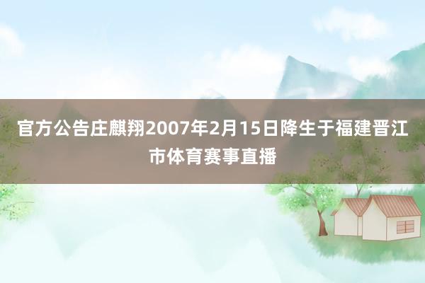 官方公告庄麒翔2007年2月15日降生于福建晋江市体育赛事直播