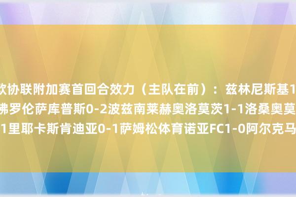 欧协联附加赛首回合效力（主队在前）：兹林尼斯基1-1水晶宫乔治罗尼亚0-3佛罗伦萨库普斯0-2波兹南莱赫奥洛莫茨1-1洛桑奥莫尼亚0-1里耶卡斯肯迪亚0-1萨姆松体育诺亚FC1-0阿尔克马尔德利塔2-3采列    体育最新信息