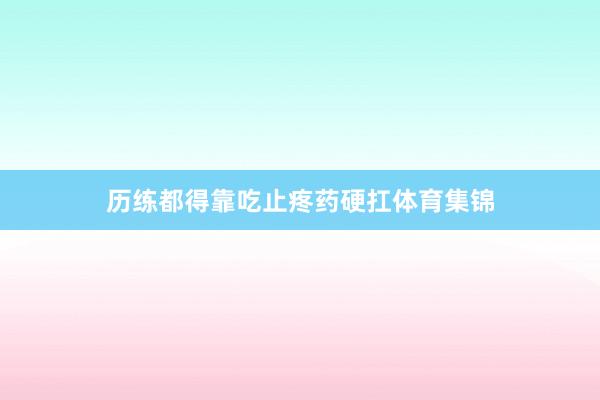 历练都得靠吃止疼药硬扛体育集锦