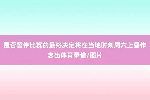 是否暂停比赛的最终决定将在当地时刻周六上昼作念出体育录像/图片