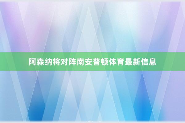 阿森纳将对阵南安普顿体育最新信息
