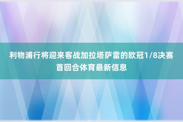 利物浦行将迎来客战加拉塔萨雷的欧冠1/8决赛首回合体育最新信息